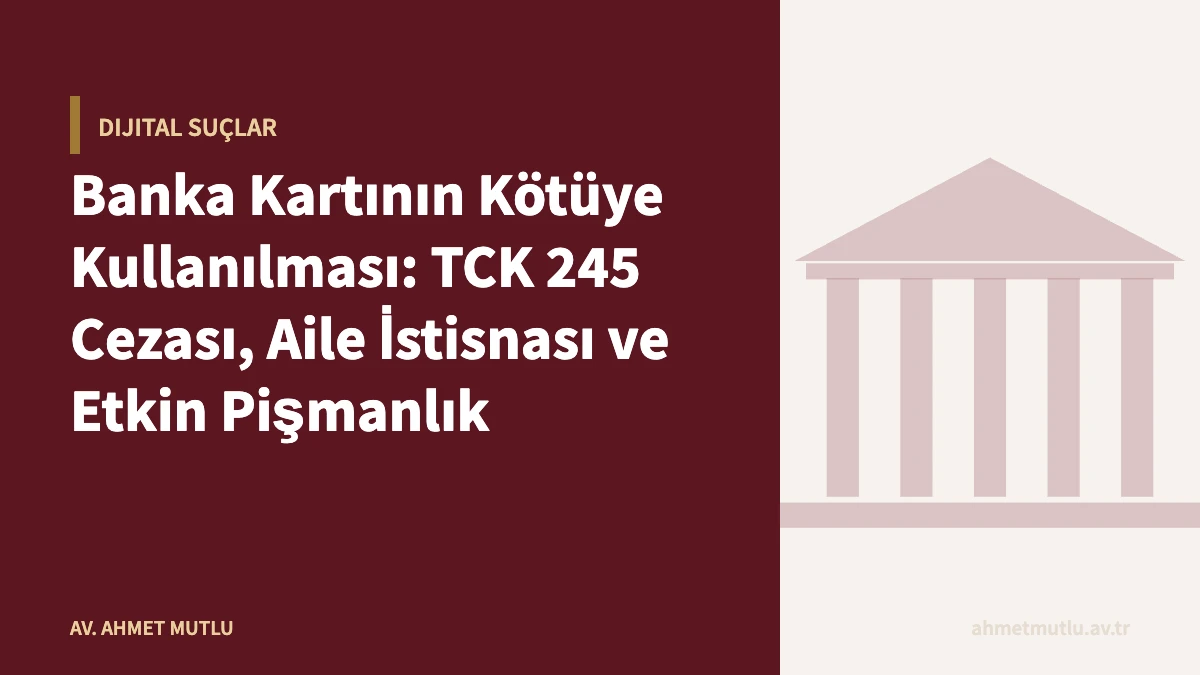 Banka Kartının Kötüye Kullanılması: TCK 245 Cezası, Aile İstisnası ve Etkin Pişmanlık